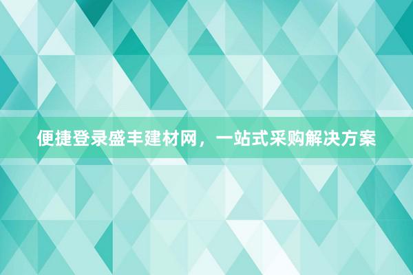 便捷登录盛丰建材网，一站式采购解决方案