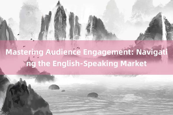 Mastering Audience Engagement: Navigating the English-Speaking Market