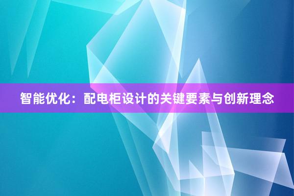 智能优化：配电柜设计的关键要素与创新理念