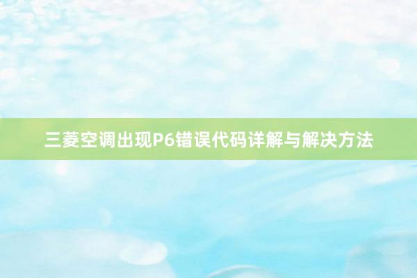 三菱空调出现P6错误代码详解与解决方法