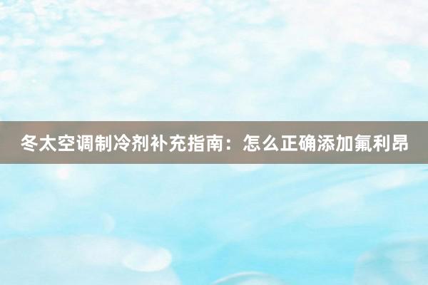 冬太空调制冷剂补充指南：怎么正确添加氟利昂